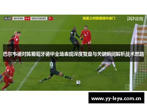 巴尔韦德对阵葡萄牙德甲全场表现深度复盘与关键瞬间解析战术思路