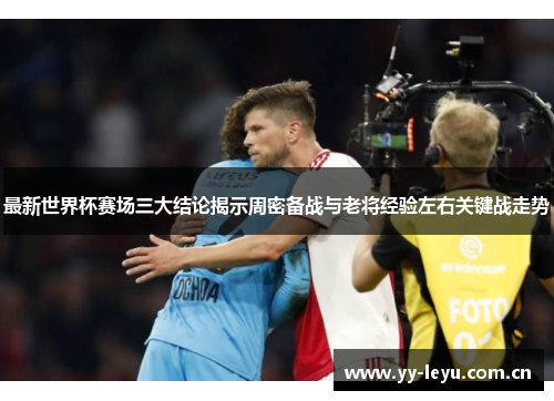 最新世界杯赛场三大结论揭示周密备战与老将经验左右关键战走势